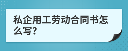 私企用工劳动合同书怎么写？