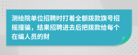 测绘院单位招聘时打着全额拨款旗号招摇撞骗，结果招聘进去后把拨款给每个在编人员的财