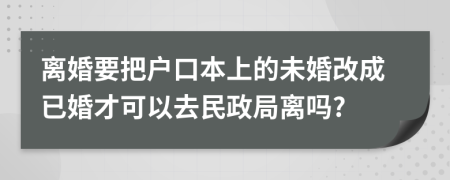 离婚要把户口本上的未婚改成已婚才可以去民政局离吗?