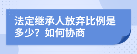 法定继承人放弃比例是多少？如何协商