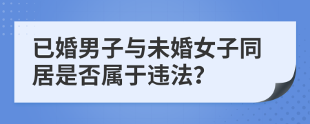 已婚男子与未婚女子同居是否属于违法？