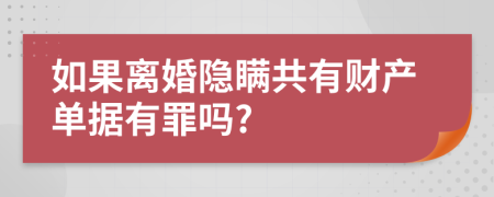 如果离婚隐瞒共有财产单据有罪吗?