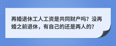 再婚退休工人工资是共同财产吗？没再婚之前退休，有自己的还是两人的？