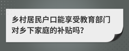 乡村居民户口能享受教育部门对乡下家庭的补贴吗？