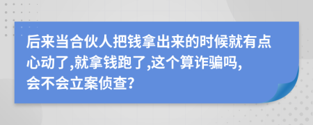 后来当合伙人把钱拿出来的时候就有点心动了,就拿钱跑了,这个算诈骗吗,会不会立案侦查？