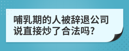 哺乳期的人被辞退公司说直接炒了合法吗?