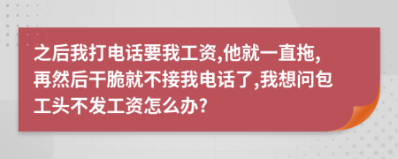 之后我打电话要我工资,他就一直拖,再然后干脆就不接我电话了,我想问包工头不发工资怎么办?