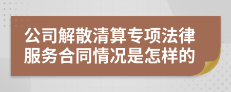 公司解散清算专项法律服务合同情况是怎样的