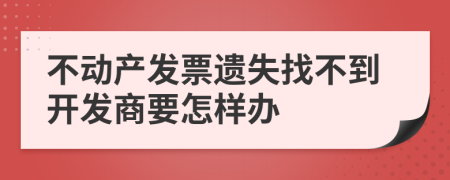 不动产发票遗失找不到开发商要怎样办