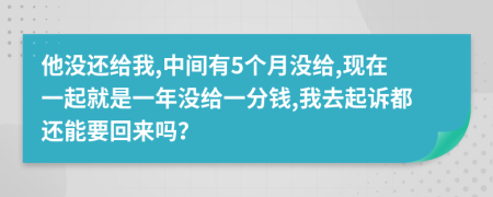 他没还给我,中间有5个月没给,现在一起就是一年没给一分钱,我去起诉都还能要回来吗？