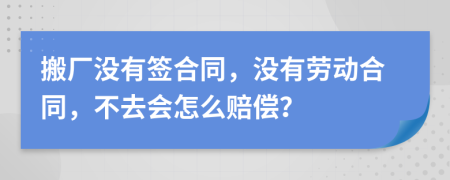 搬厂没有签合同，没有劳动合同，不去会怎么赔偿？