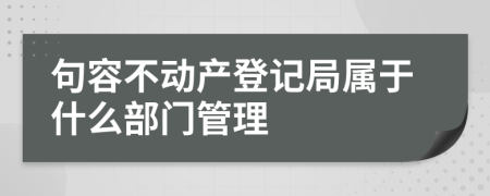 句容不动产登记局属于什么部门管理