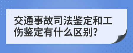 交通事故司法鉴定和工伤鉴定有什么区别?