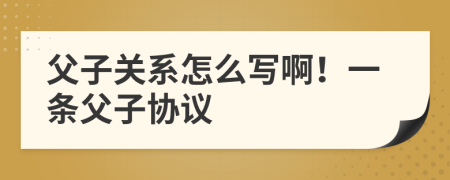 父子关系怎么写啊！一条父子协议