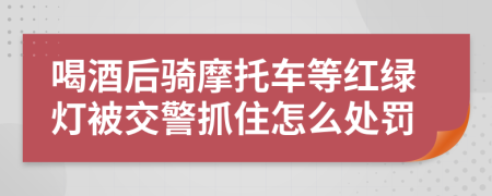 喝酒后骑摩托车等红绿灯被交警抓住怎么处罚