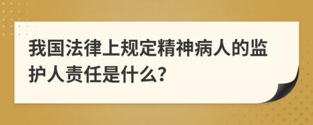 我国法律上规定精神病人的监护人责任是什么？