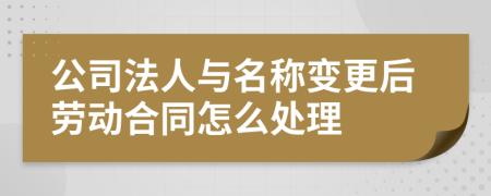公司法人与名称变更后劳动合同怎么处理
