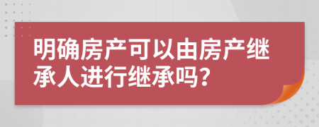 明确房产可以由房产继承人进行继承吗？