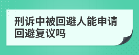 刑诉中被回避人能申请回避复议吗