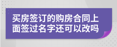 买房签订的购房合同上面签过名字还可以改吗