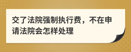 交了法院强制执行费，不在申请法院会怎样处理