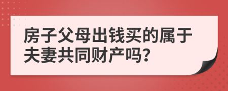 房子父母出钱买的属于夫妻共同财产吗？