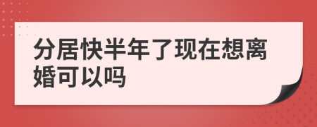 分居快半年了现在想离婚可以吗