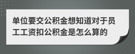 单位要交公积金想知道对于员工工资扣公积金是怎么算的