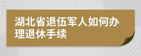 湖北省退伍军人如何办理退休手续