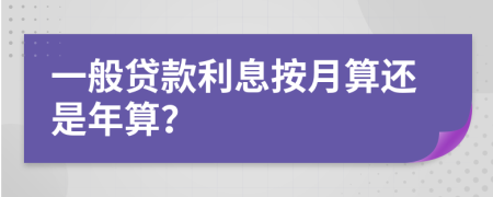 一般贷款利息按月算还是年算？