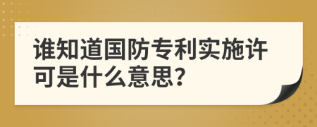 谁知道国防专利实施许可是什么意思？