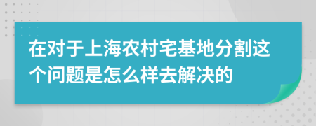 在对于上海农村宅基地分割这个问题是怎么样去解决的