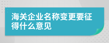 海关企业名称变更要征得什么意见