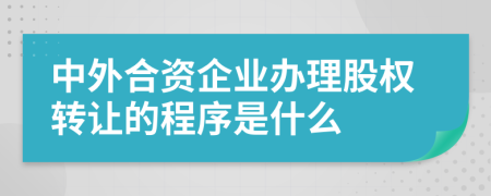 中外合资企业办理股权转让的程序是什么