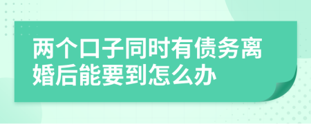 两个口子同时有债务离婚后能要到怎么办