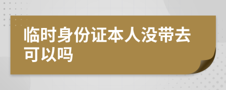 临时身份证本人没带去可以吗