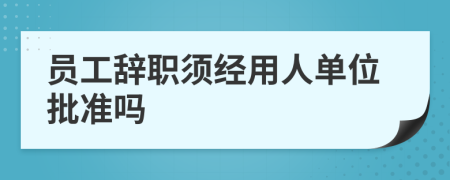 员工辞职须经用人单位批准吗