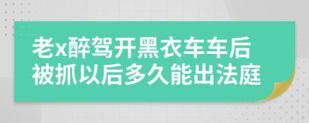 老x醉驾开黑衣车车后被抓以后多久能出法庭