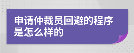 申请仲裁员回避的程序是怎么样的