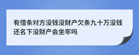 有借条对方没钱没财产欠条九十万没钱还名下没财产会坐牢吗