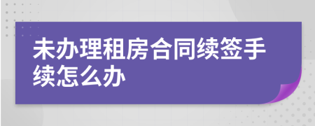 未办理租房合同续签手续怎么办