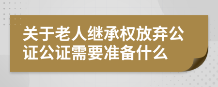 关于老人继承权放弃公证公证需要准备什么