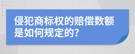 侵犯商标权的赔偿数额是如何规定的？