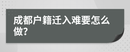 成都户籍迁入难要怎么做？