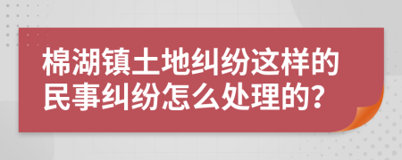 棉湖镇土地纠纷这样的民事纠纷怎么处理的？