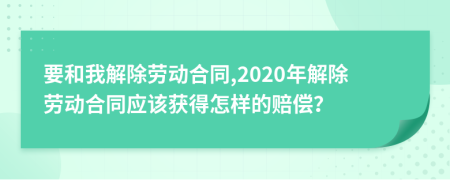 要和我解除劳动合同,2020年解除劳动合同应该获得怎样的赔偿？