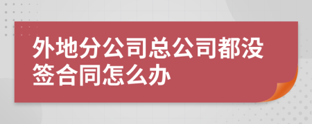 外地分公司总公司都没签合同怎么办