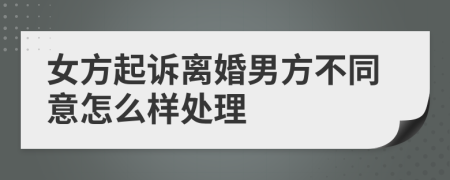 女方起诉离婚男方不同意怎么样处理