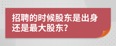 招聘的时候股东是出身还是最大股东？