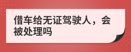 借车给无证驾驶人，会被处理吗